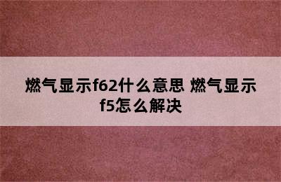 燃气显示f62什么意思 燃气显示f5怎么解决